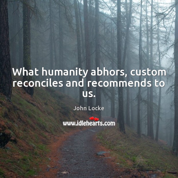 What humanity abhors, custom reconciles and recommends to us. John Locke Picture Quote