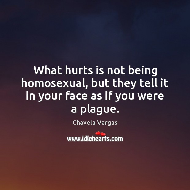 What hurts is not being homosexual, but they tell it in your face as if you were a plague. Chavela Vargas Picture Quote