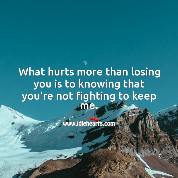 What hurts more than losing you is to knowing that you’re not fighting to keep me. Sad Love Quotes Image