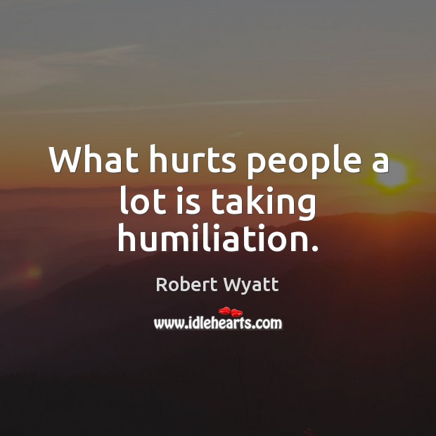 What hurts people a lot is taking humiliation. Robert Wyatt Picture Quote