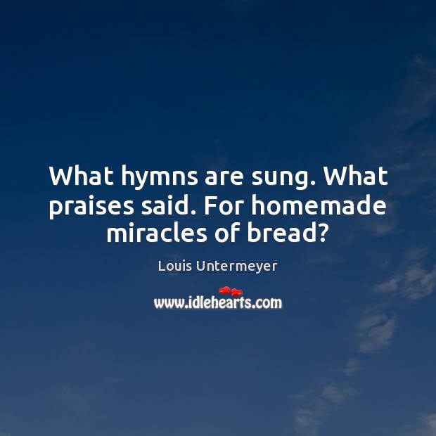 What hymns are sung. What praises said. For homemade miracles of bread? Louis Untermeyer Picture Quote