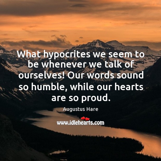 What hypocrites we seem to be whenever we talk of ourselves! our words sound so humble, while our hearts are so proud. Augustus Hare Picture Quote