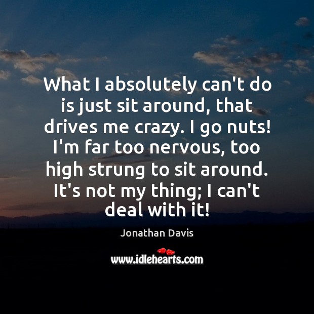 What I absolutely can’t do is just sit around, that drives me Jonathan Davis Picture Quote