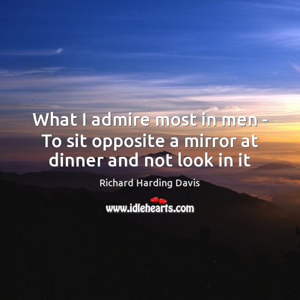 What I admire most in men – To sit opposite a mirror at dinner and not look in it Richard Harding Davis Picture Quote