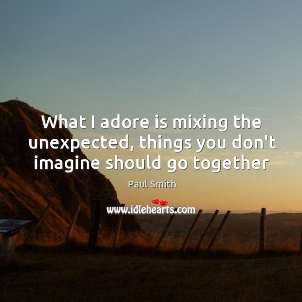 What I adore is mixing the unexpected, things you don’t imagine should go together Paul Smith Picture Quote