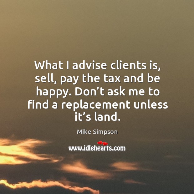 What I advise clients is, sell, pay the tax and be happy. Don’t ask me to find a replacement unless it’s land. Mike Simpson Picture Quote