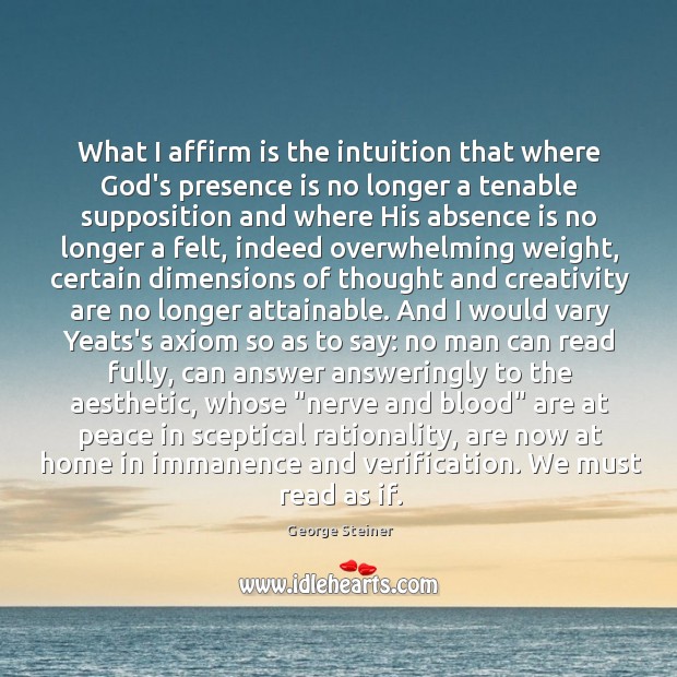 What I affirm is the intuition that where God’s presence is no George Steiner Picture Quote