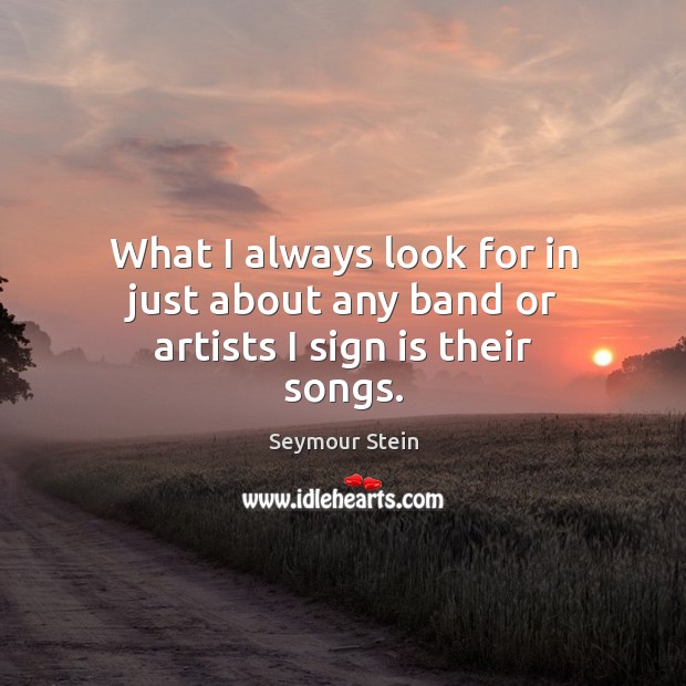 What I always look for in just about any band or artists I sign is their songs. Seymour Stein Picture Quote