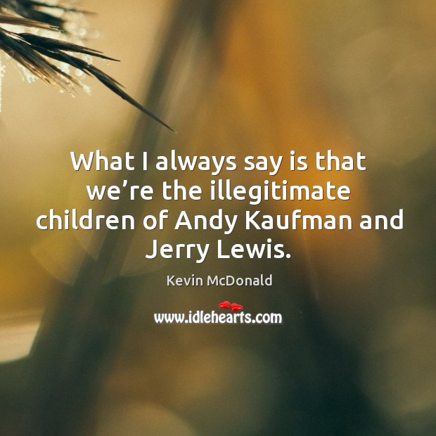 What I always say is that we’re the illegitimate children of andy kaufman and jerry lewis. Kevin McDonald Picture Quote