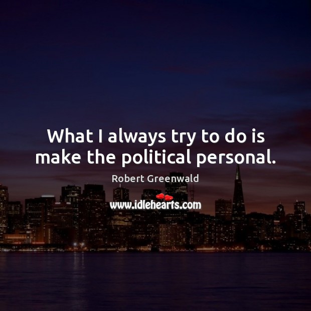 What I always try to do is make the political personal. Robert Greenwald Picture Quote