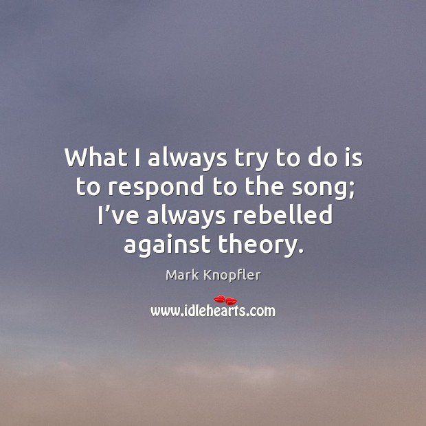 What I always try to do is to respond to the song; I’ve always rebelled against theory. Mark Knopfler Picture Quote