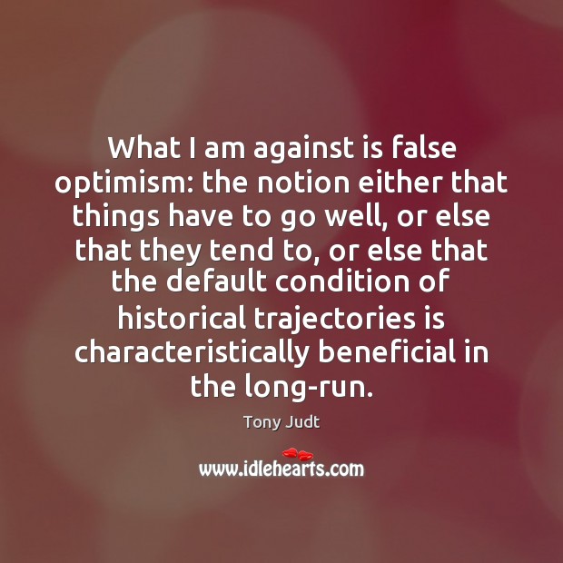 What I am against is false optimism: the notion either that things Image