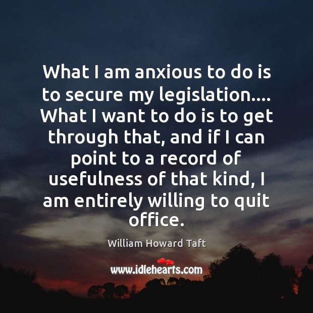 What I am anxious to do is to secure my legislation…. What William Howard Taft Picture Quote