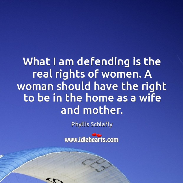 What I am defending is the real rights of women. A woman should have the right to be in the home as a wife and mother. Phyllis Schlafly Picture Quote
