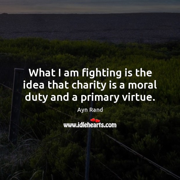 What I am fighting is the idea that charity is a moral duty and a primary virtue. Image