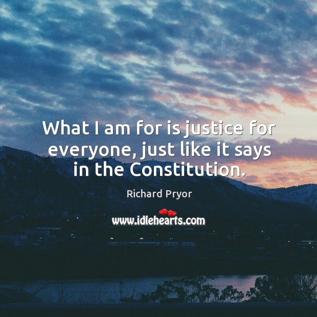 What I am for is justice for everyone, just like it says in the constitution. Richard Pryor Picture Quote