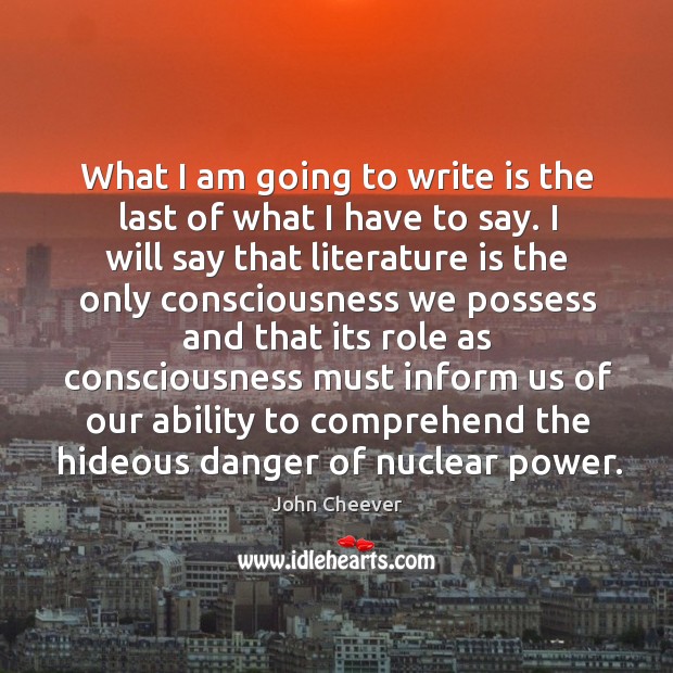 What I am going to write is the last of what I have to say. John Cheever Picture Quote