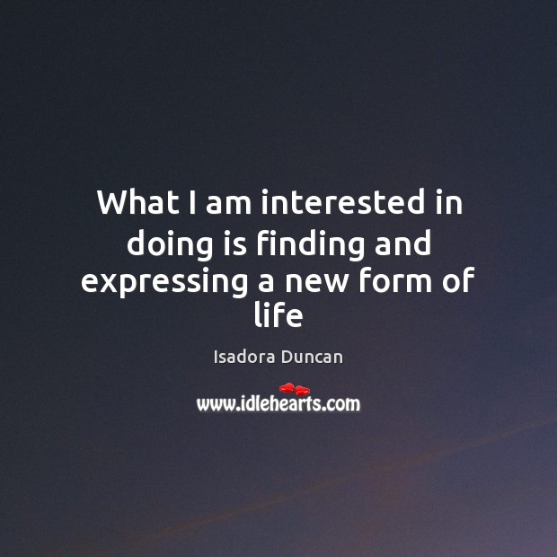 What I am interested in doing is finding and expressing a new form of life Isadora Duncan Picture Quote