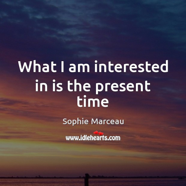 What I am interested in is the present time Sophie Marceau Picture Quote