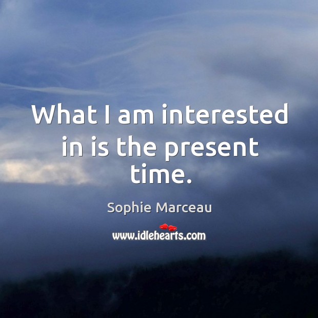 What I am interested in is the present time. Sophie Marceau Picture Quote