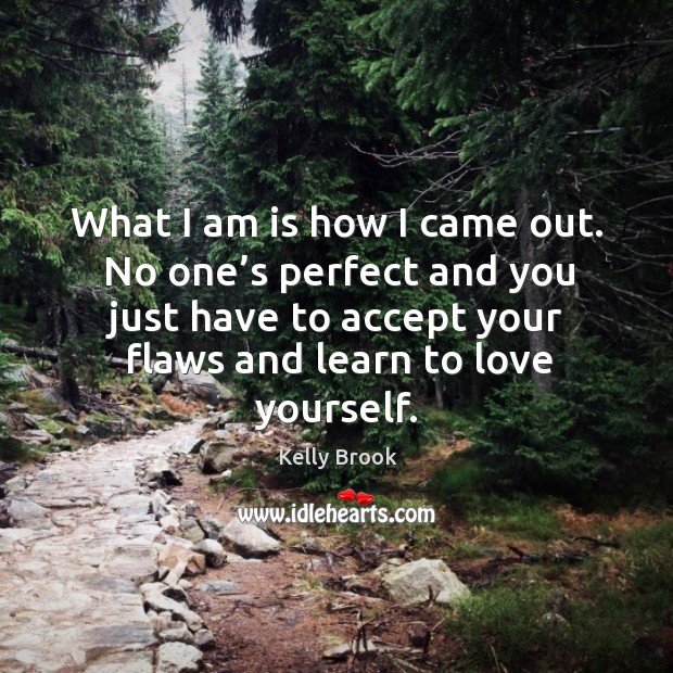 What I am is how I came out. No one’s perfect and you just have to accept your flaws and learn to love yourself. Kelly Brook Picture Quote