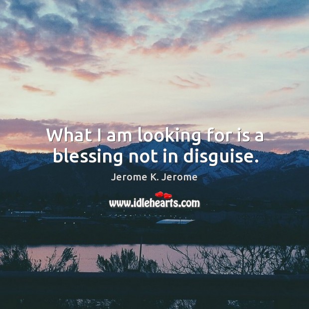 What I am looking for is a blessing not in disguise. Jerome K. Jerome Picture Quote