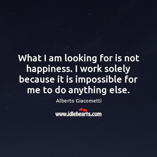 What I am looking for is not happiness. I work solely because Alberto Giacometti Picture Quote