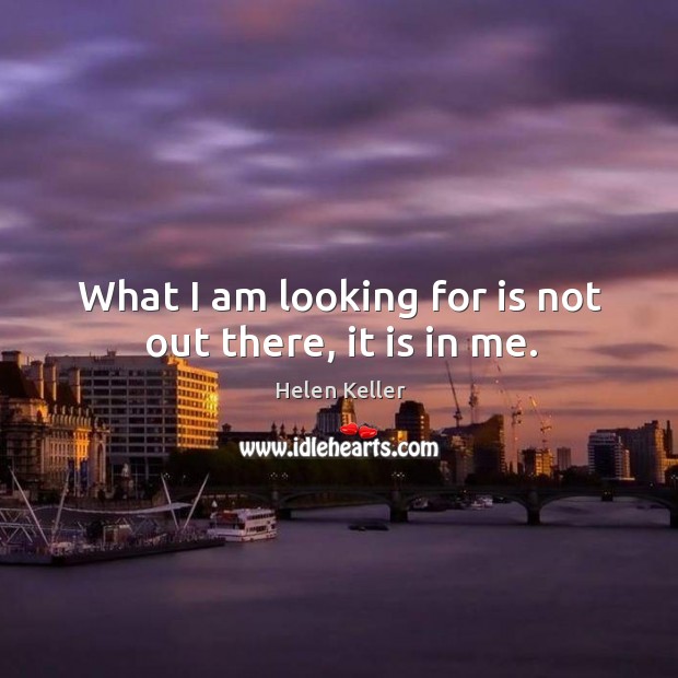 What I am looking for is not out there, it is in me. Image