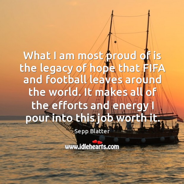 What I am most proud of is the legacy of hope that fifa and football leaves around the world. Sepp Blatter Picture Quote