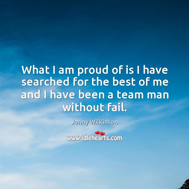 What I am proud of is I have searched for the best of me and I have been a team man without fail. Jonny Wilkinson Picture Quote