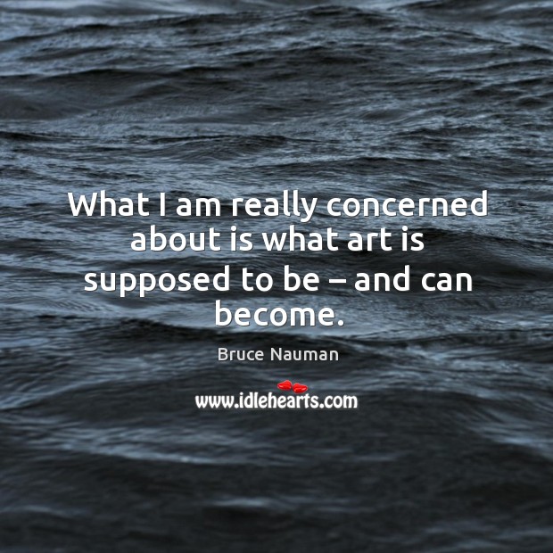 What I am really concerned about is what art is supposed to be – and can become. Bruce Nauman Picture Quote