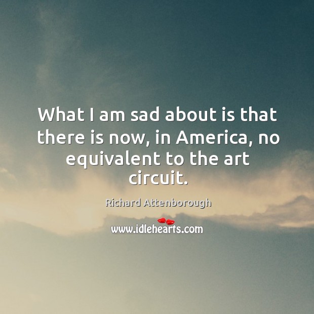 What I am sad about is that there is now, in america, no equivalent to the art circuit. Richard Attenborough Picture Quote