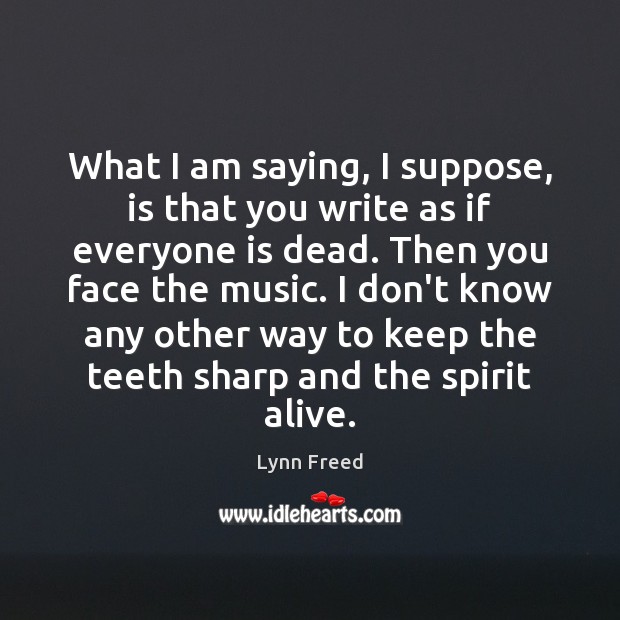 What I am saying, I suppose, is that you write as if Lynn Freed Picture Quote