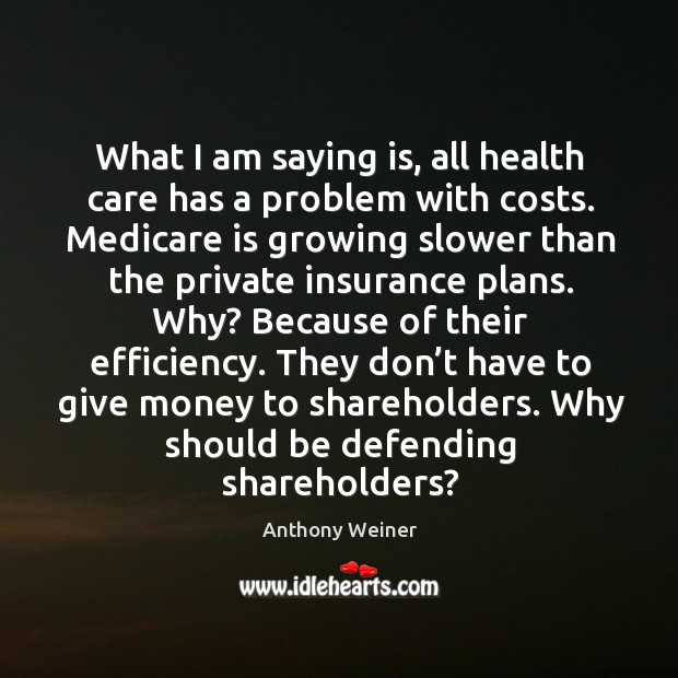 What I am saying is, all health care has a problem with costs. Anthony Weiner Picture Quote