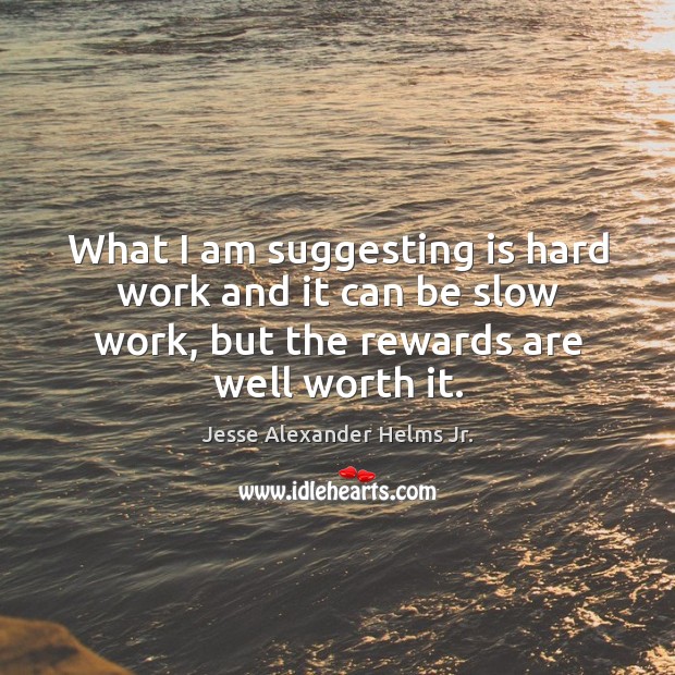 What I am suggesting is hard work and it can be slow work, but the rewards are well worth it. Jesse Alexander Helms Jr. Picture Quote