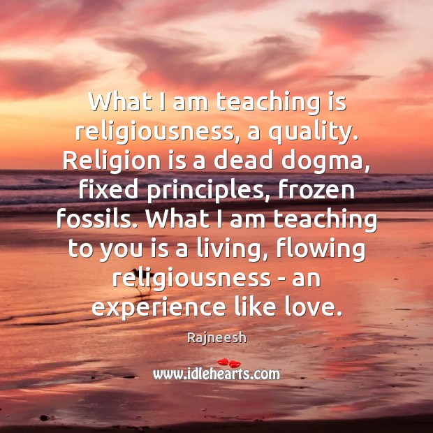 What I am teaching is religiousness, a quality. Religion is a dead Image