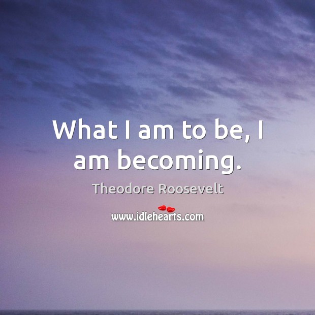 What I am to be, I am becoming. Theodore Roosevelt Picture Quote