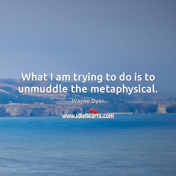 What I am trying to do is to unmuddle the metaphysical. Wayne Dyer Picture Quote