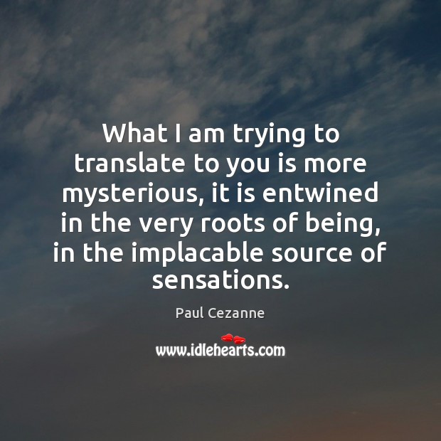 What I am trying to translate to you is more mysterious, it Paul Cezanne Picture Quote