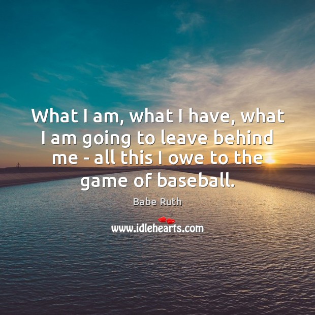 What I am, what I have, what I am going to leave Babe Ruth Picture Quote