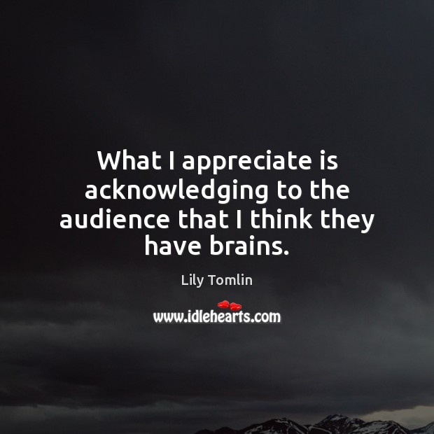 What I appreciate is acknowledging to the audience that I think they have brains. Lily Tomlin Picture Quote