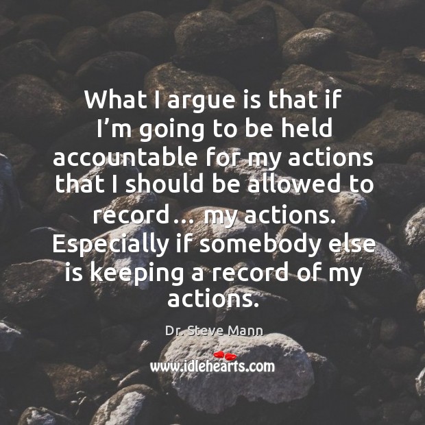 What I argue is that if I’m going to be held accountable for my actions that Dr. Steve Mann Picture Quote