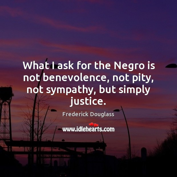 What I ask for the Negro is not benevolence, not pity, not sympathy, but simply justice. Frederick Douglass Picture Quote