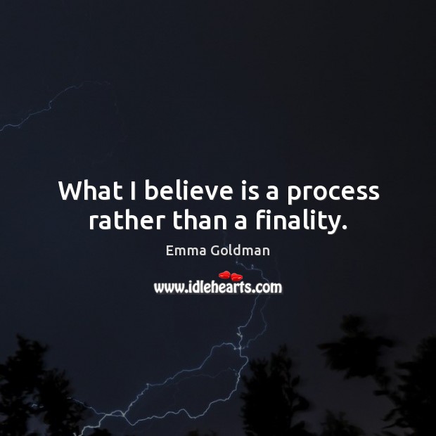 What I believe is a process rather than a finality. Emma Goldman Picture Quote