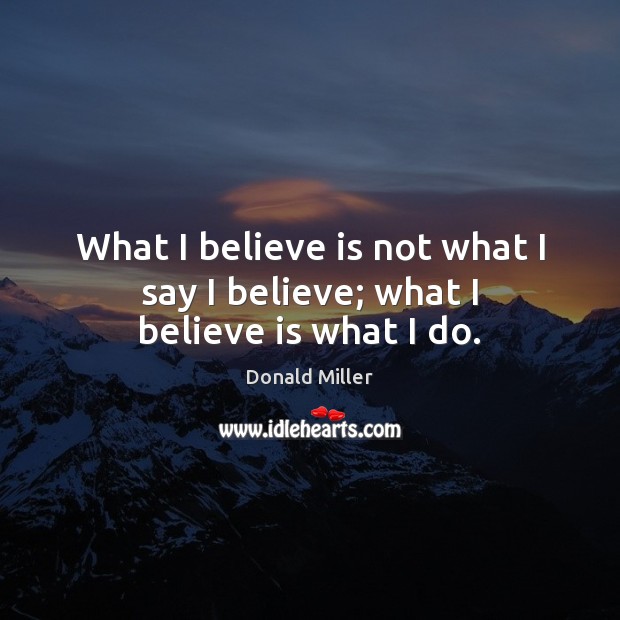 What I believe is not what I say I believe; what I believe is what I do. Donald Miller Picture Quote