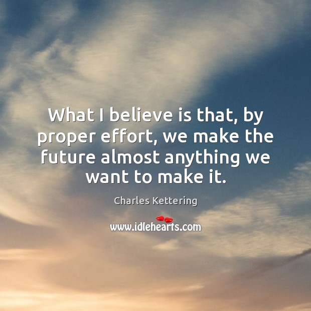 What I believe is that, by proper effort, we make the future Charles Kettering Picture Quote