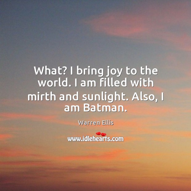 What? I bring joy to the world. I am filled with mirth and sunlight. Also, I am Batman. Warren Ellis Picture Quote