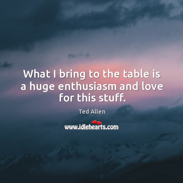 What I bring to the table is a huge enthusiasm and love for this stuff. Ted Allen Picture Quote