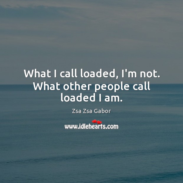 What I call loaded, I’m not. What other people call loaded I am. Zsa Zsa Gabor Picture Quote