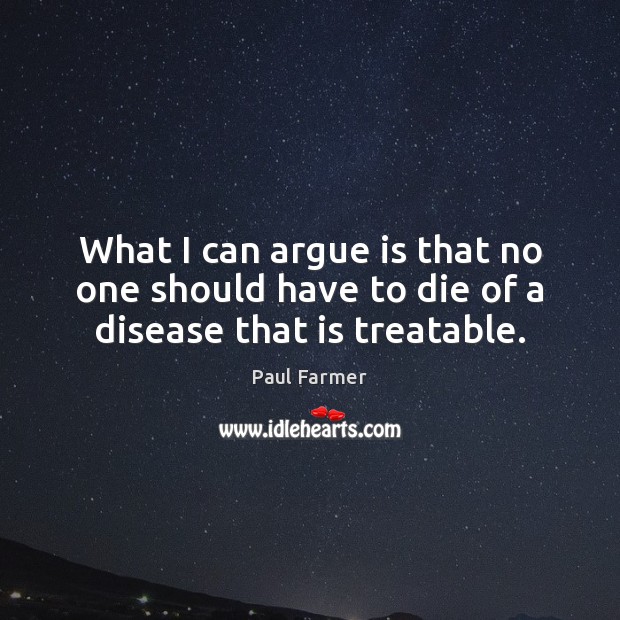 What I can argue is that no one should have to die of a disease that is treatable. Paul Farmer Picture Quote